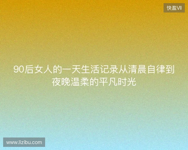90后女人的一天生活记录从清晨自律到夜晚温柔的平凡时光
