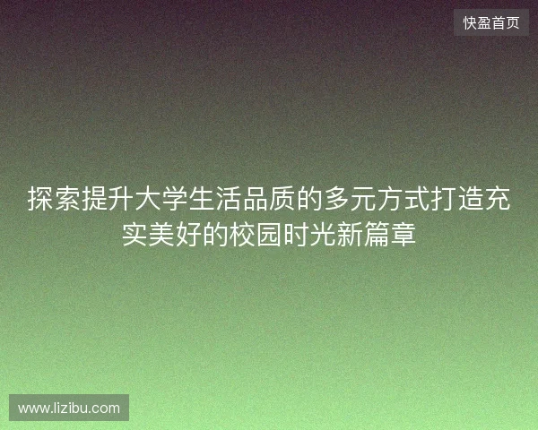 探索提升大学生活品质的多元方式打造充实美好的校园时光新篇章 探索提升大学生活品质的多元方式打造充实美好的校园时光新篇章